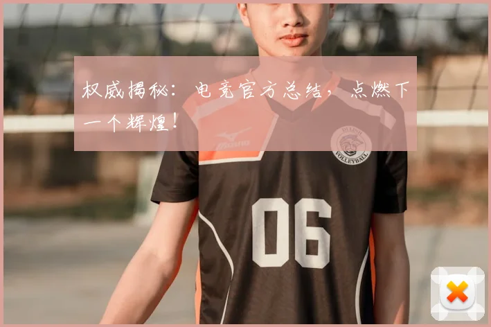 权威揭秘：电竞官方总结，点燃下一个辉煌！