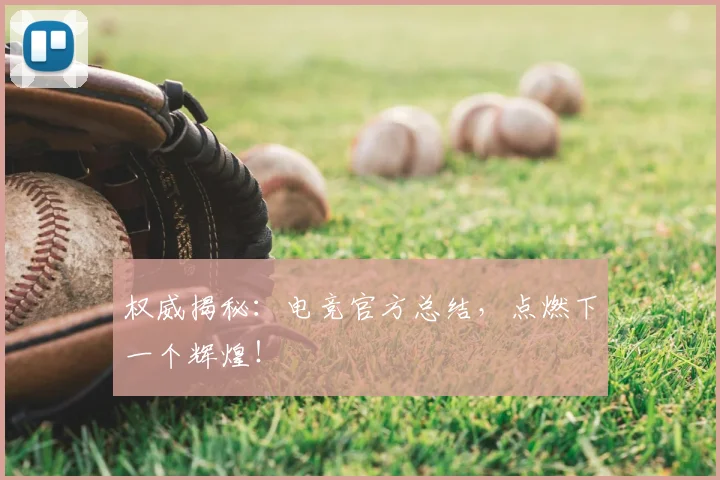 权威揭秘：电竞官方总结，点燃下一个辉煌！